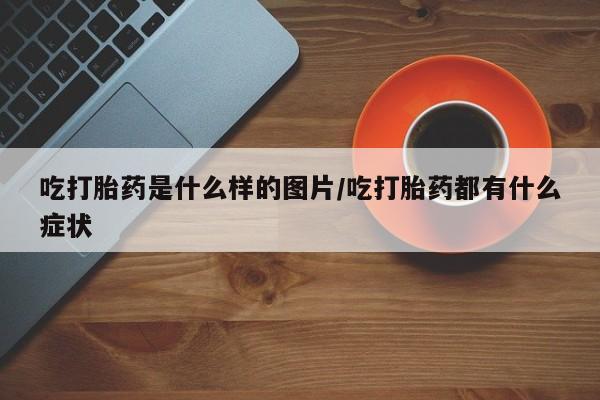 正品打胎药在线购买微信吃打胎药是什么样的图片/吃打胎药都有什么症状