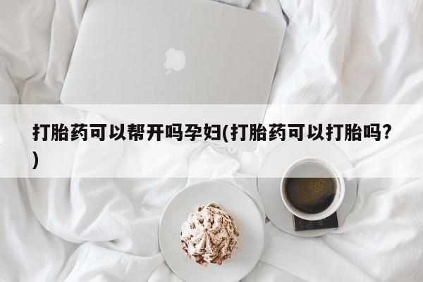 正品打胎药在线购买微信打胎药可以帮开吗孕妇(打胎药可以打胎吗?)