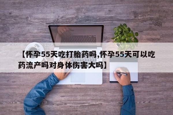 正品打胎药在线购买微信【怀孕55天吃打胎药吗,怀孕55天可以吃药流产吗对身体伤害大吗】