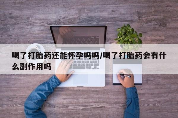 正品打胎药在线购买微信喝了打胎药还能怀孕吗吗/喝了打胎药会有什么副作用吗