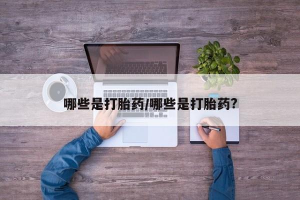 正品打胎药在线购买微信哪些是打胎药/哪些是打胎药?