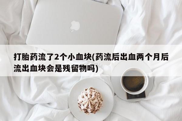 正品打胎药在线购买微信打胎药流了2个小血块(药流后出血两个月后流出血块会是残留物吗)