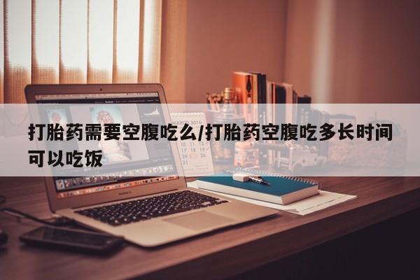 正品打胎药在线购买微信打胎药需要空腹吃么/打胎药空腹吃多长时间可以吃饭