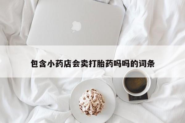 正品打胎药在线购买微信包含小药店会卖打胎药吗吗的词条