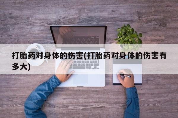 正品打胎药在线购买微信打胎药对身体的伤害(打胎药对身体的伤害有多大)