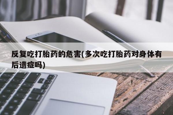 正品打胎药在线购买微信反复吃打胎药的危害(多次吃打胎药对身体有后遗症吗)