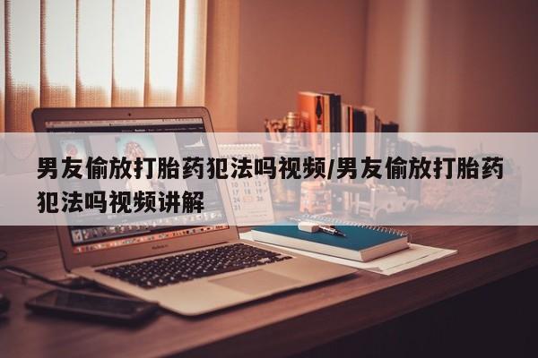 正品打胎药在线购买微信男友偷放打胎药犯法吗视频/男友偷放打胎药犯法吗视频讲解