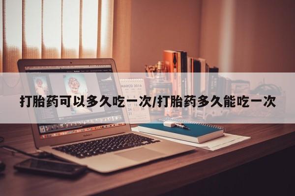 正品打胎药在线购买微信打胎药可以多久吃一次/打胎药多久能吃一次
