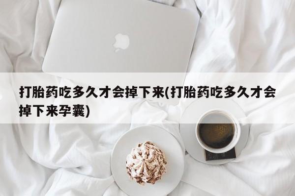 正品打胎药在线购买微信打胎药吃多久才会掉下来(打胎药吃多久才会掉下来孕囊)