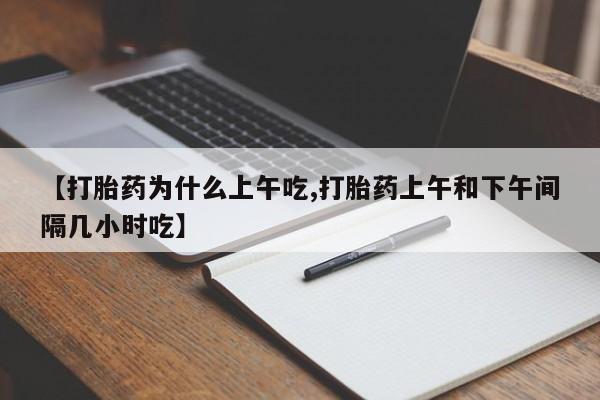 正品打胎药在线购买微信【打胎药为什么上午吃,打胎药上午和下午间隔几小时吃】