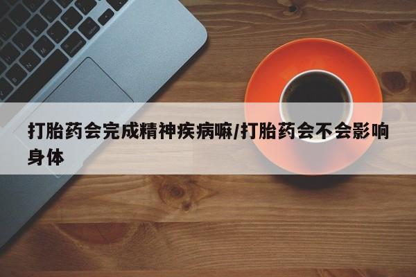 正品打胎药在线购买微信打胎药会完成精神疾病嘛/打胎药会不会影响身体