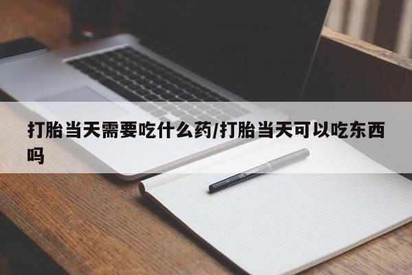 正品打胎药在线购买微信打胎当天需要吃什么药/打胎当天可以吃东西吗