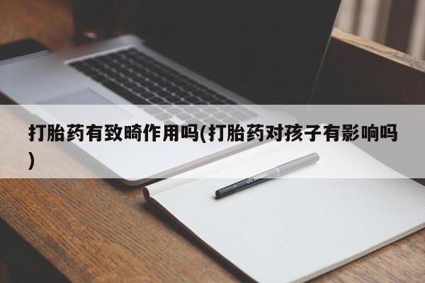 正品打胎药在线购买微信打胎药有致畸作用吗(打胎药对孩子有影响吗)
