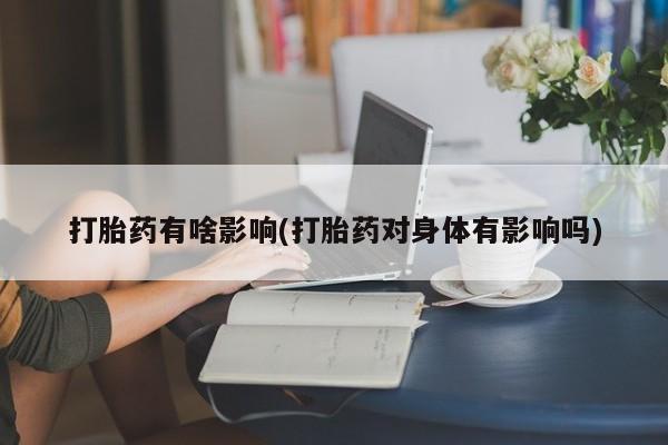 正品打胎药在线购买微信打胎药有啥影响(打胎药对身体有影响吗)