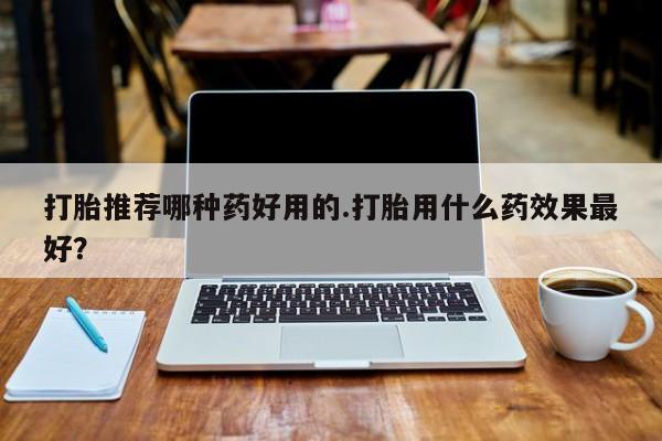 正品打胎药在线购买微信打胎推荐哪种药好用的.打胎用什么药效果最好？