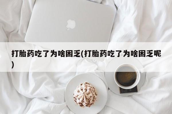 正品打胎药在线购买微信打胎药吃了为啥困乏(打胎药吃了为啥困乏呢)