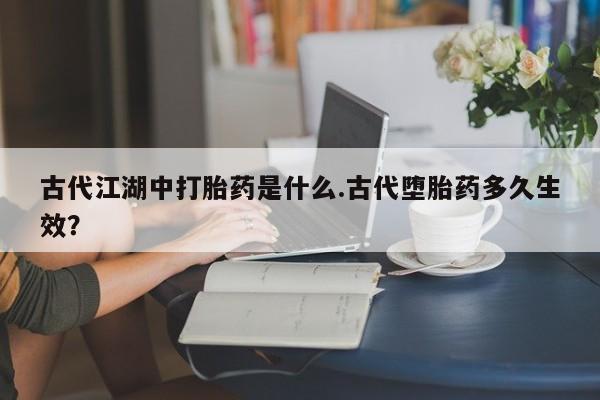 正品打胎药在线购买微信古代江湖中打胎药是什么.古代堕胎药多久生效？