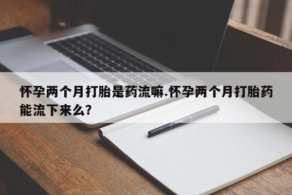 正品打胎药在线购买微信怀孕两个月打胎是药流嘛.怀孕两个月打胎药能流下来么？