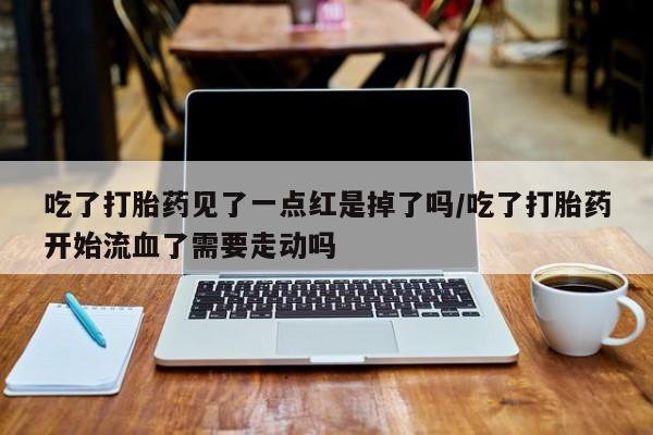 正品打胎药在线购买微信吃了打胎药见了一点红是掉了吗/吃了打胎药开始流血了需要走动吗
