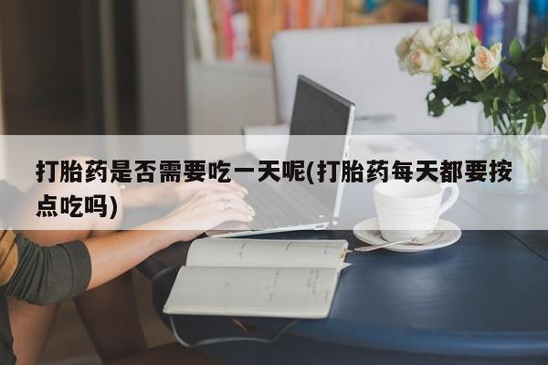 正品打胎药在线购买微信打胎药是否需要吃一天呢(打胎药每天都要按点吃吗)