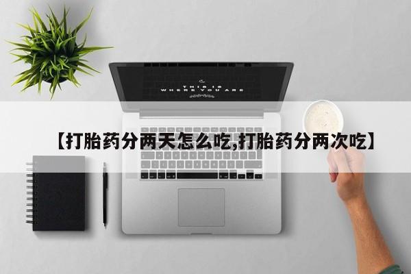 正品打胎药在线购买微信【打胎药分两天怎么吃,打胎药分两次吃】