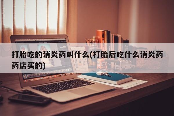 正品打胎药在线购买微信打胎吃的消炎药叫什么(打胎后吃什么消炎药药店买的)
