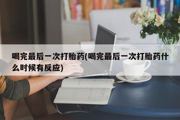 正品打胎药在线购买微信喝完最后一次打胎药(喝完最后一次打胎药什么时候有反应)