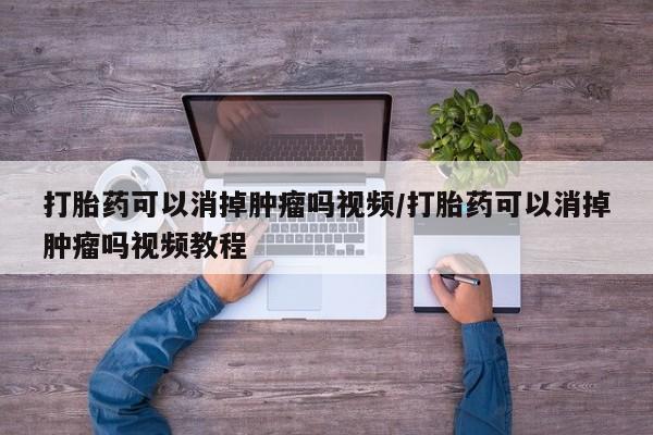 正品打胎药在线购买微信打胎药可以消掉肿瘤吗视频/打胎药可以消掉肿瘤吗视频教程