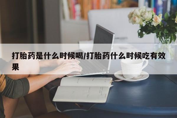 正品打胎药在线购买微信打胎药是什么时候喝/打胎药什么时候吃有效果