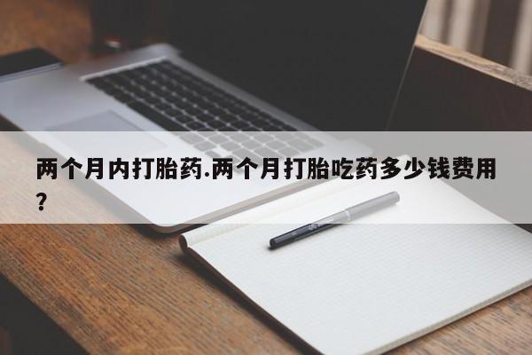 正品打胎药在线购买微信两个月内打胎药.两个月打胎吃药多少钱费用？