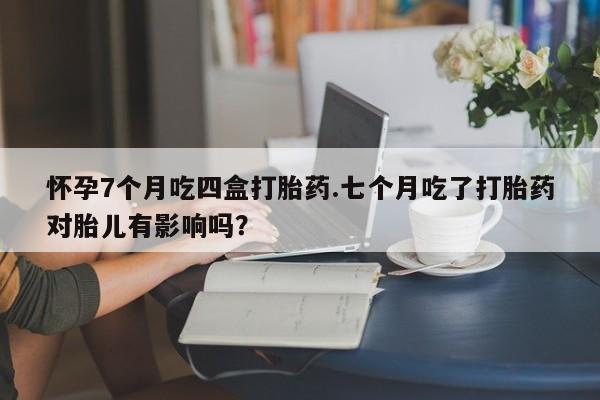 正品打胎药在线购买微信怀孕7个月吃四盒打胎药.七个月吃了打胎药对胎儿有影响吗？
