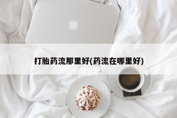 正品打胎药在线购买微信打胎药流那里好(药流在哪里好)