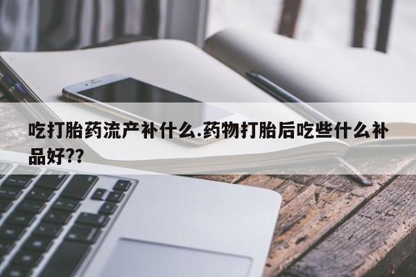 正品打胎药在线购买微信吃打胎药流产补什么.药物打胎后吃些什么补品好?？