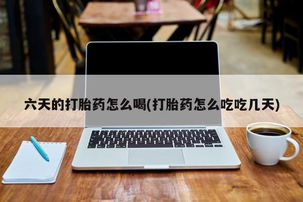 正品打胎药在线购买微信六天的打胎药怎么喝(打胎药怎么吃吃几天)