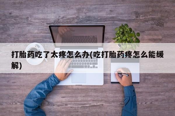正品打胎药在线购买微信打胎药吃了太疼怎么办(吃打胎药疼怎么能缓解)