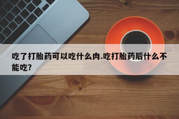 正品打胎药在线购买微信吃了打胎药可以吃什么肉.吃打胎药后什么不能吃？
