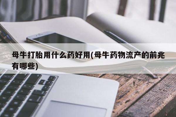 正品打胎药在线购买微信母牛打胎用什么药好用(母牛药物流产的前兆有哪些)