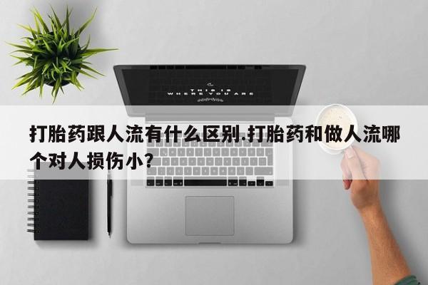 正品打胎药在线购买微信打胎药跟人流有什么区别.打胎药和做人流哪个对人损伤小？