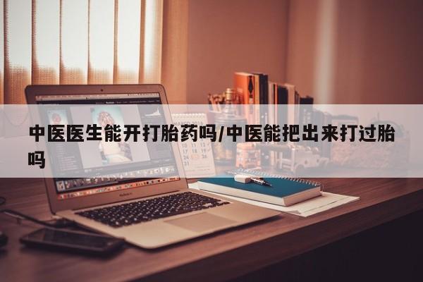 正品打胎药在线购买微信中医医生能开打胎药吗/中医能把出来打过胎吗