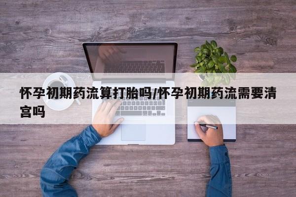 正品打胎药在线购买微信怀孕初期药流算打胎吗/怀孕初期药流需要清宫吗