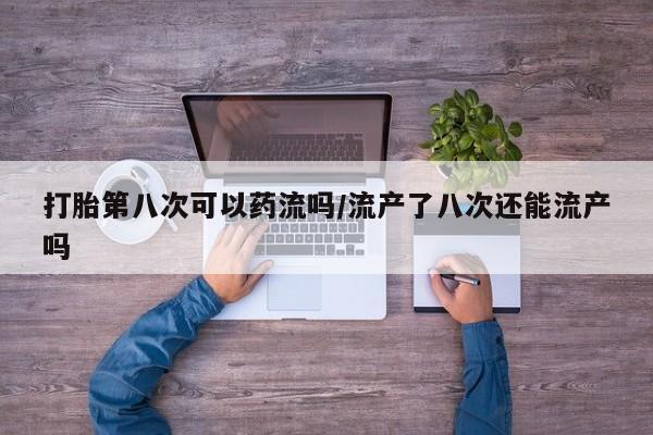 正品打胎药在线购买微信打胎第八次可以药流吗/流产了八次还能流产吗