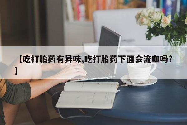 正品打胎药在线购买微信【吃打胎药有异味,吃打胎药下面会流血吗?】