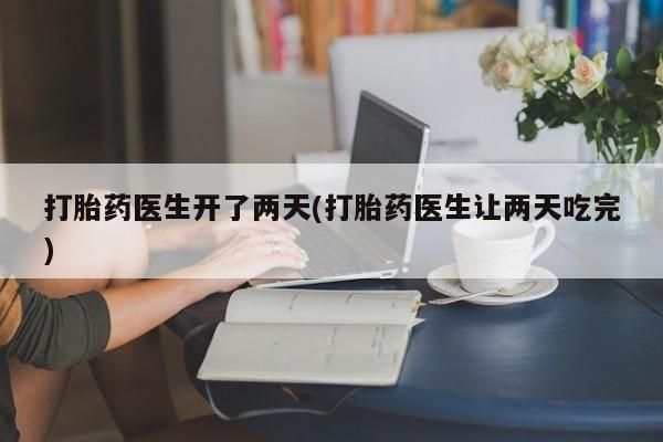 正品打胎药在线购买微信打胎药医生开了两天(打胎药医生让两天吃完)