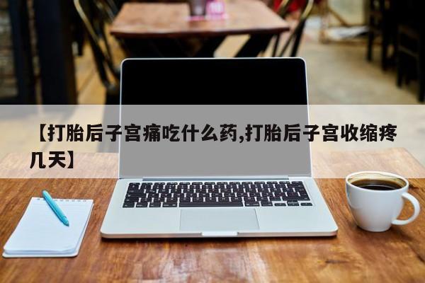 正品打胎药在线购买微信【打胎后子宫痛吃什么药,打胎后子宫收缩疼几天】