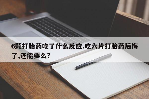 正品打胎药在线购买微信6颗打胎药吃了什么反应.吃六片打胎药后悔了,还能要么？